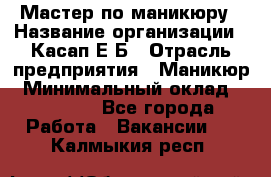 Мастер по маникюру › Название организации ­ Касап Е.Б › Отрасль предприятия ­ Маникюр › Минимальный оклад ­ 15 000 - Все города Работа » Вакансии   . Калмыкия респ.